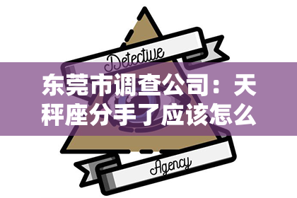东莞市调查公司：天秤座分手了应该怎么挽回