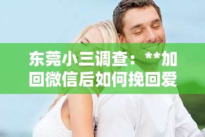 东莞小三调查：**加回微信后如何挽回爱情**