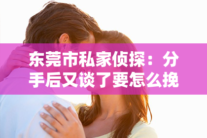 东莞市私家侦探：分手后又谈了要怎么挽回