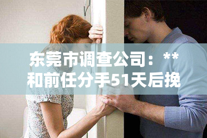 东莞市调查公司:**和前任分手51天后挽回**
