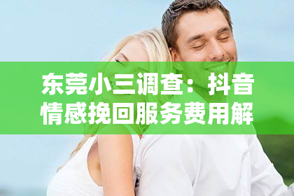 东莞小三调查：抖音情感挽回服务费用解析