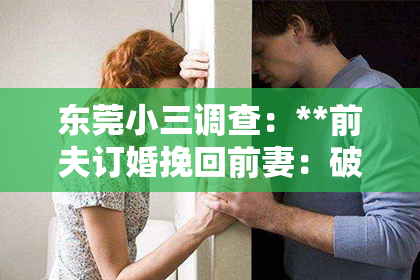 东莞小三调查：**前夫订婚挽回前妻：破镜重圆的希望之旅**