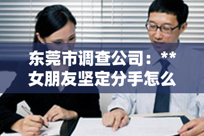 东莞市调查公司：**女朋友坚定分手怎么挽回**