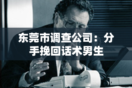 东莞市调查公司：分手挽回话术男生