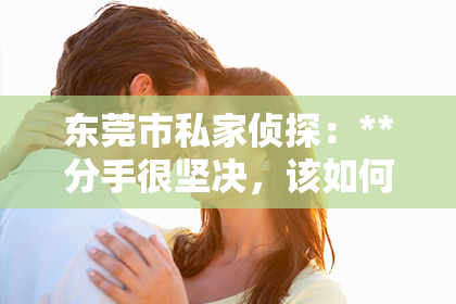 东莞市私家侦探：**分手很坚决，该如何挽回聊天？**