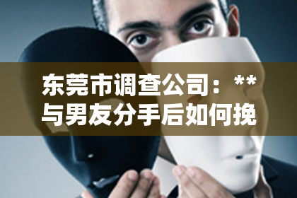 东莞市调查公司：**与男友分手后如何挽回：重建爱情的桥梁**