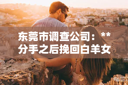 东莞市调查公司：**分手之后挽回白羊女天蝎**