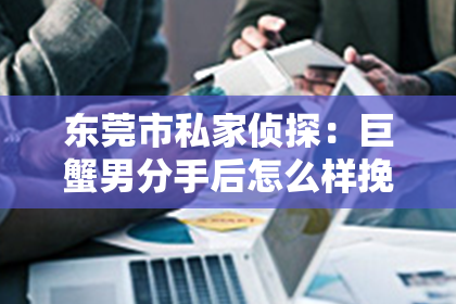 东莞市私家侦探：巨蟹男分手后怎么样挽回