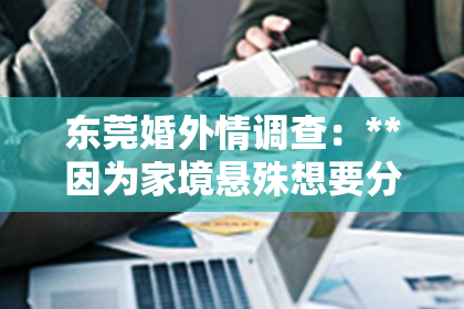 东莞婚外情调查：**因为家境悬殊想要分手怎么挽回**