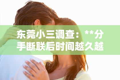 东莞小三调查：**分手断联后时间越久越难挽回吗？深度解析与案例分享**