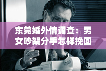 东莞婚外情调查：男女吵架分手怎样挽回？重建感情的五大步骤