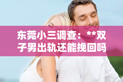 东莞小三调查：**双子男出轨还能挽回吗知乎**