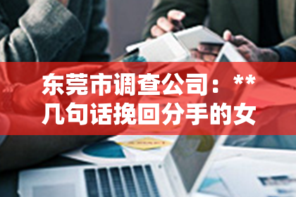 东莞市调查公司：**几句话挽回分手的女友**
