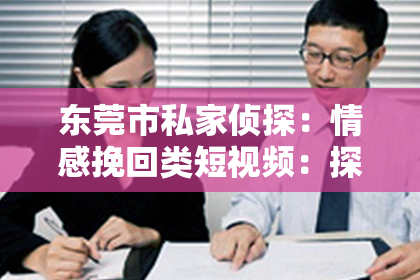 东莞市私家侦探：情感挽回类短视频：探索背后的故事与法律的边界
