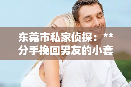 东莞市私家侦探：**分手挽回男友的小套路：情感挽回策略解析**