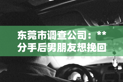 东莞市调查公司：**分手后男朋友想挽回，该如何应对？**