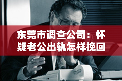 东莞市调查公司：怀疑老公出轨怎样挽回：应对婚姻危机的策略与行动指南