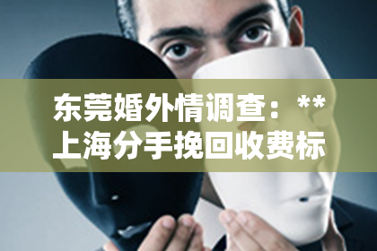 东莞婚外情调查：**上海分手挽回收费标准**