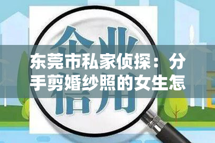 东莞市私家侦探：分手剪婚纱照的女生怎么挽回