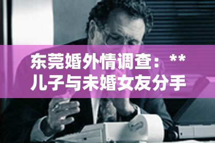 东莞婚外情调查：**儿子与未婚女友分手，如何挽回感情？**