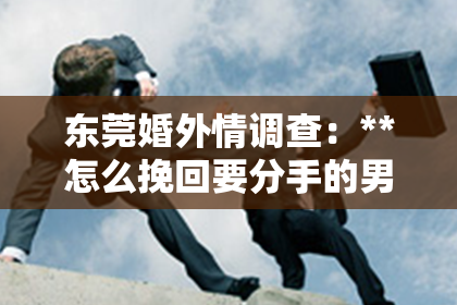 东莞婚外情调查：**怎么挽回要分手的男友**