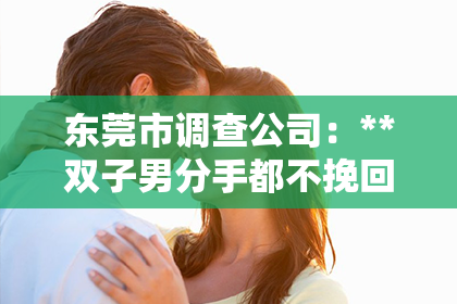 东莞市调查公司：**双子男分手都不挽回吗？**