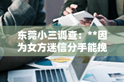 东莞小三调查：**因为女方迷信分手能挽回吗？深度解析与案例探究**