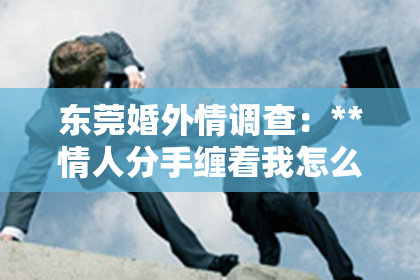 东莞婚外情调查：**情人分手缠着我怎么办才能挽回？情感挽回策略解析**