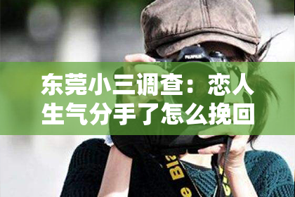 东莞小三调查：恋人生气分手了怎么挽回？重建感情的指南