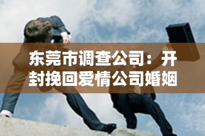 东莞市调查公司：开封挽回爱情公司婚姻修复：重塑幸福之道