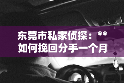 东莞市私家侦探：**如何挽回分手一个月的前任**