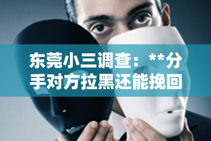 东莞小三调查：**分手对方拉黑还能挽回吗？深度解析挽回前任的可能性与策略**