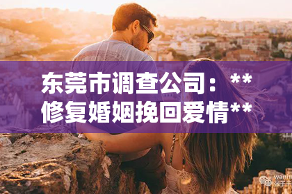 东莞市调查公司：**修复婚姻挽回爱情**