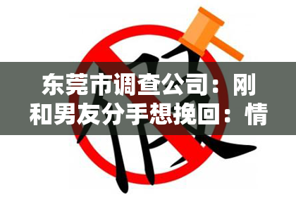 东莞市调查公司：刚和男友分手想挽回：情感修复的策略与建议