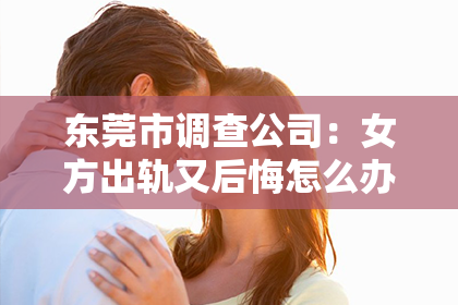 东莞市调查公司：女方出轨又后悔怎么办能挽回？