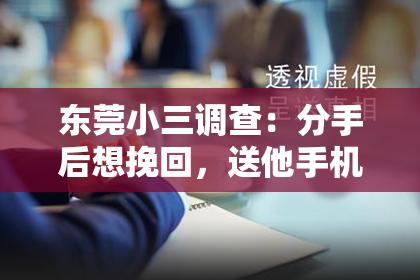 东莞小三调查：分手后想挽回，送他手机是否可行？深度分析与建议