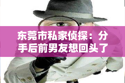东莞市私家侦探：分手后前男友想回头了，如何挽回？