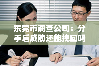 东莞市调查公司:分手后威胁还能挽回吗?