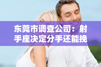 东莞市调查公司：射手座决定分手还能挽回吗