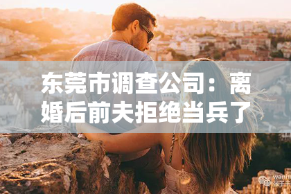 东莞市调查公司：离婚后前夫拒绝当兵了怎么挽回