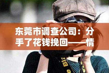 东莞市调查公司：分手了花钱挽回——情感挽回之路的困惑与抉择