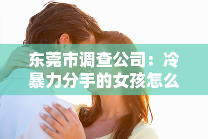 东莞市调查公司：冷暴力分手的女孩怎么挽回——深度解析与实用建议