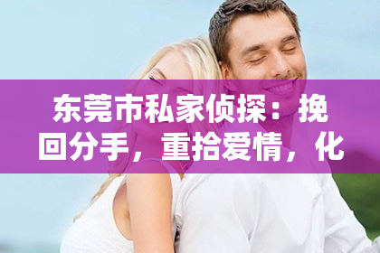 东莞市私家侦探:挽回分手,重拾爱情,化解心碎