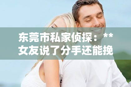 东莞市私家侦探：**女友说了分手还能挽回吗？深度解析情感挽回的可能性与策略**