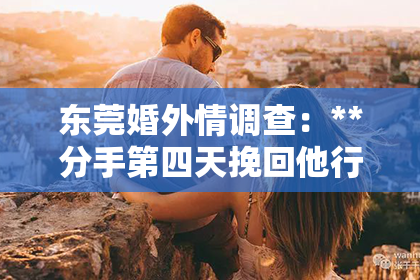 东莞婚外情调查：**分手第四天挽回他行吗？情感挽回策略解析**