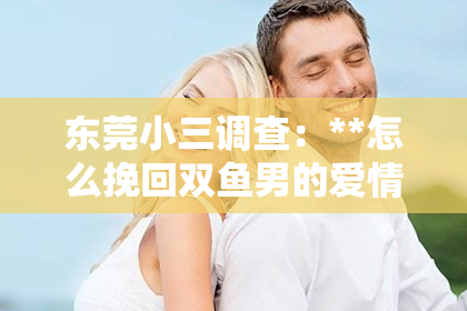 东莞小三调查：**怎么挽回双鱼男的爱情**