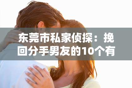 东莞市私家侦探:挽回分手男友的10个有效技巧