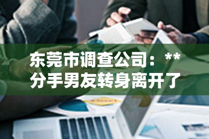 东莞市调查公司：**分手男友转身离开了怎么挽回**