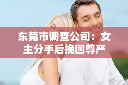 东莞市调查公司：女主分手后挽回尊严