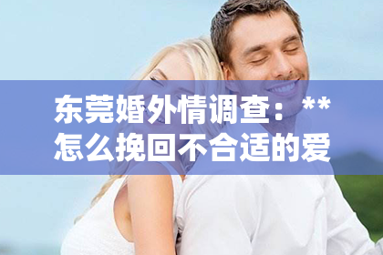 东莞婚外情调查：**怎么挽回不合适的爱情男人**